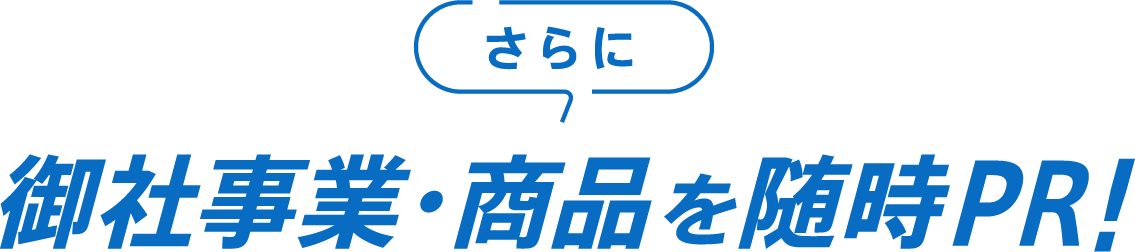 さらに御社事業・商品を随時PR！